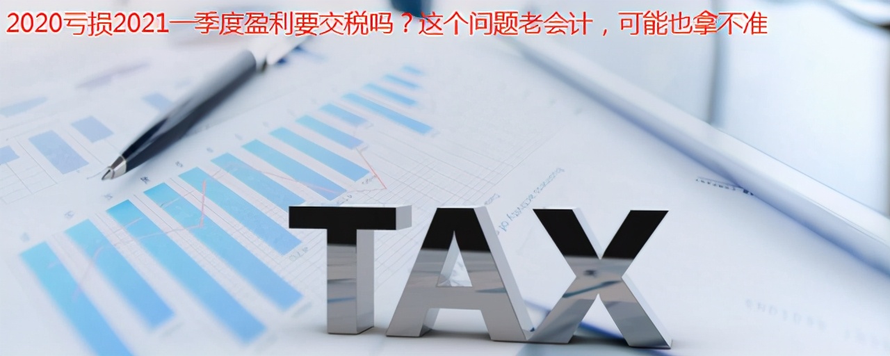 2020亏损2021一季度盈利要交税吗？这个问题老会计，可能也拿不准