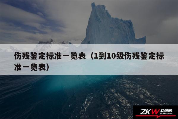 伤残鉴定标准一览表以及1到10级伤残鉴定标准一览表