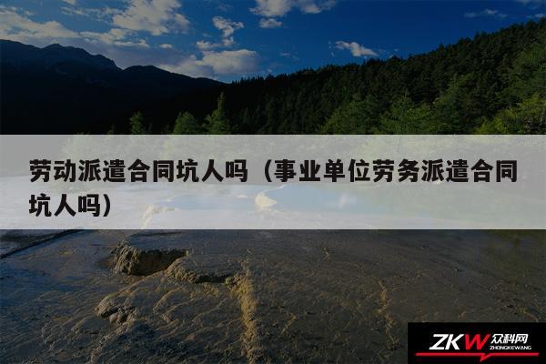 劳动派遣合同坑人吗以及事业单位劳务派遣合同坑人吗