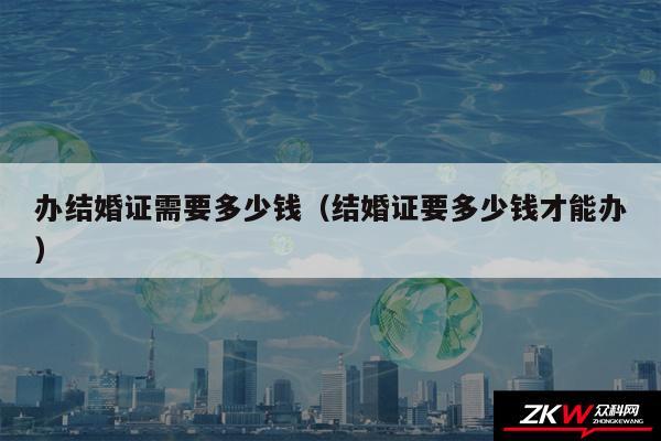 办结婚证需要多少钱以及结婚证要多少钱才能办
