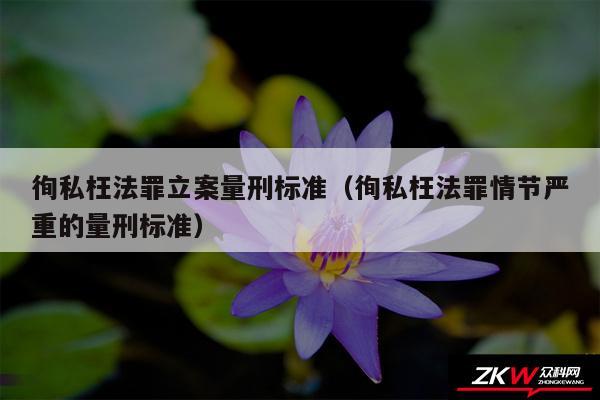 徇私枉法罪立案量刑标准以及徇私枉法罪情节严重的量刑标准