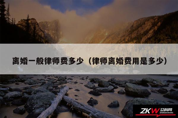 离婚一般律师费多少以及律师离婚费用是多少
