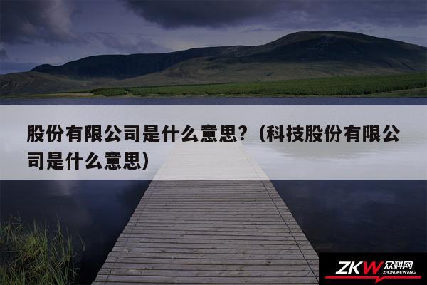 股份有限公司是什么意思?以及科技股份有限公司是什么意思