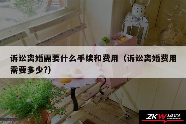 诉讼离婚需要什么手续和费用以及诉讼离婚费用需要多少?