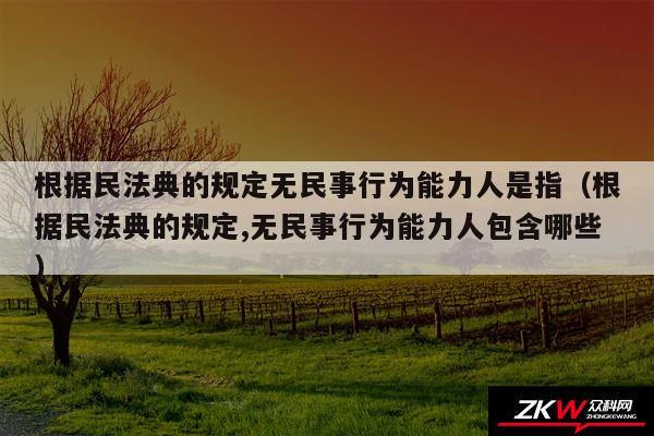 根据民法典的规定无民事行为能力人是指以及根据民法典的规定,无民事行为能力人包含哪些