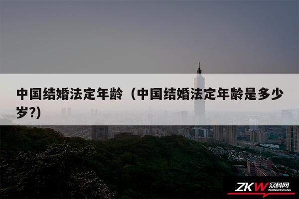 中国结婚法定年龄以及中国结婚法定年龄是多少岁?