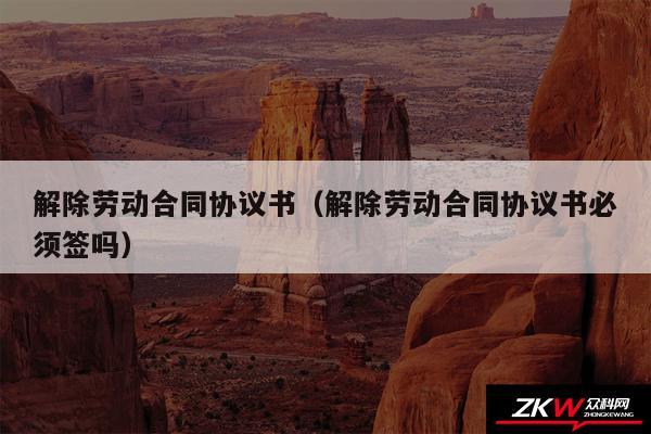 解除劳动合同协议书以及解除劳动合同协议书必须签吗