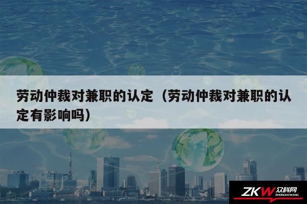 劳动仲裁对兼职的认定以及劳动仲裁对兼职的认定有影响吗