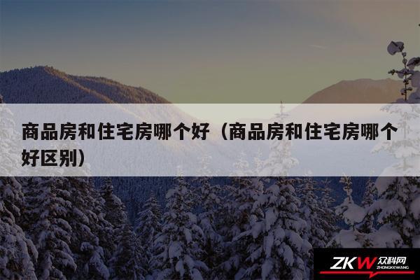 商品房和住宅房哪个好以及商品房和住宅房哪个好区别
