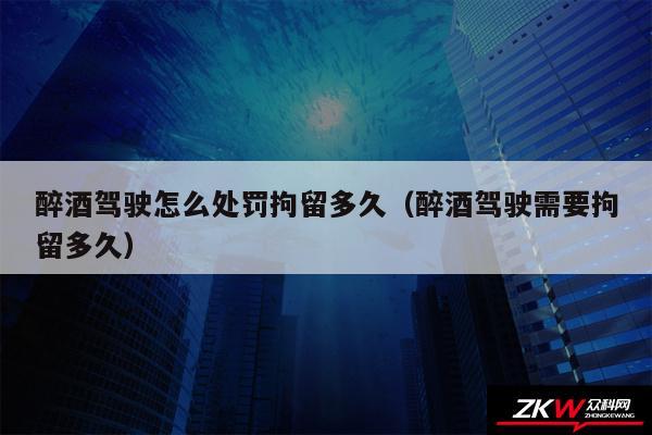醉酒驾驶怎么处罚拘留多久以及醉酒驾驶需要拘留多久