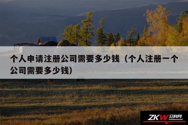 个人申请注册公司需要多少钱以及个人注册一个公司需要多少钱
