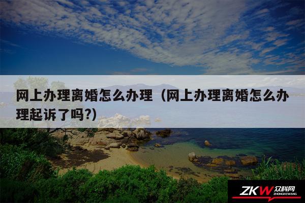 网上办理离婚怎么办理以及网上办理离婚怎么办理起诉了吗?