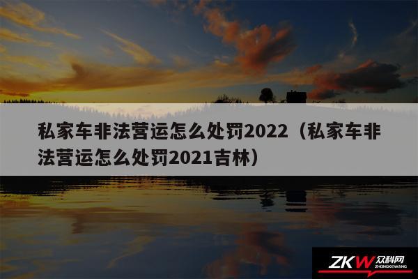 私家车非法营运怎么处罚2024以及私家车非法营运怎么处罚2024吉林