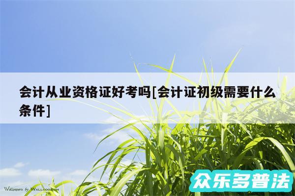 会计从业资格证好考吗及会计证初级需要什么条件