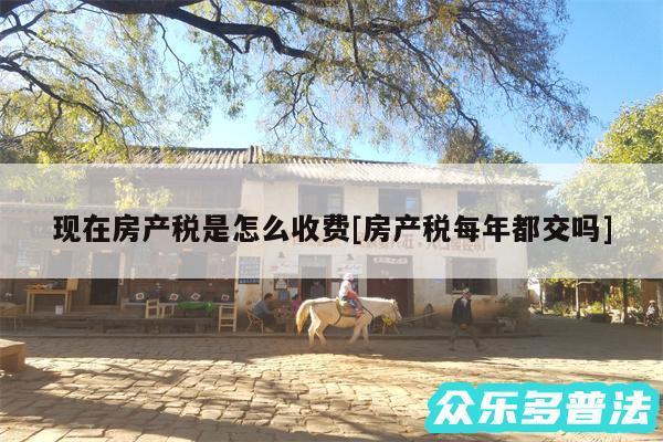 现在房产税是怎么收费及房产税每年都交吗
