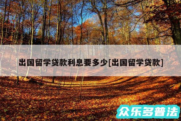 出国留学贷款利息要多少及出国留学贷款