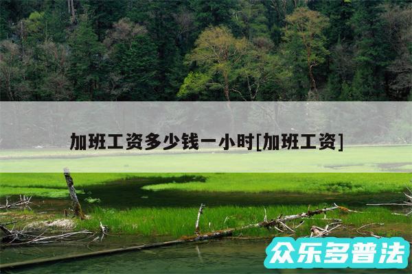 加班工资多少钱一小时及加班工资