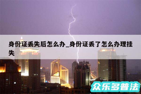 身份证丢失后怎么办_身份证丢了怎么办理挂失