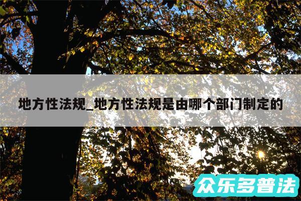 地方性法规_地方性法规是由哪个部门制定的