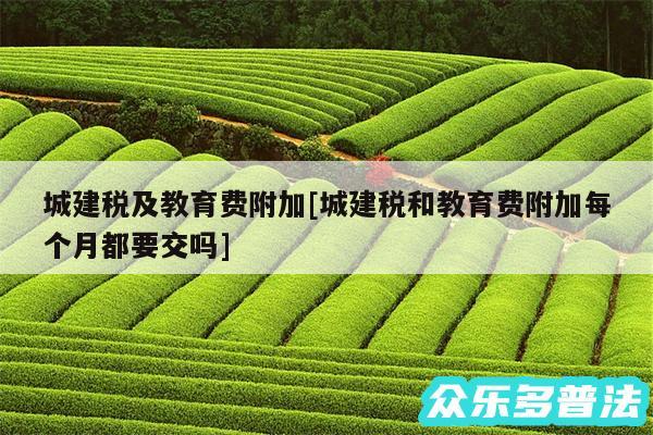 城建税及教育费附加及城建税和教育费附加每个月都要交吗