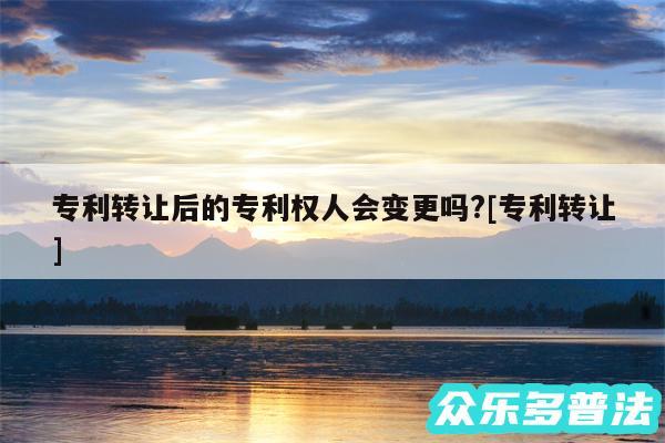 专利转让后的专利权人会变更吗?及专利转让
