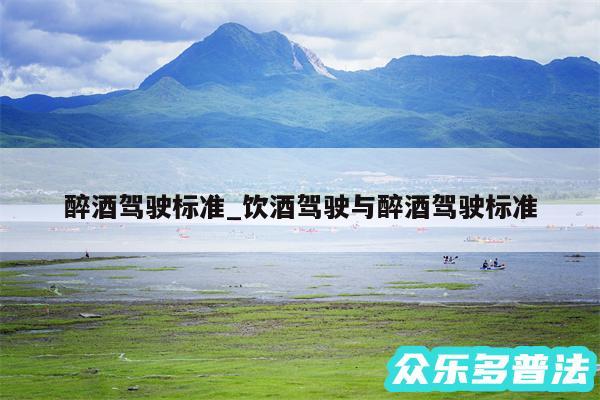 醉酒驾驶标准_饮酒驾驶与醉酒驾驶标准