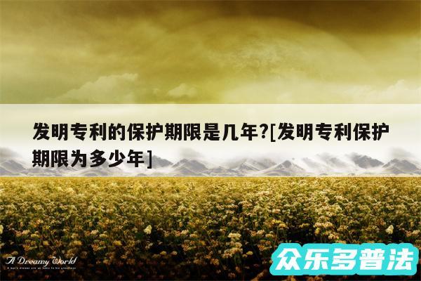 发明专利的保护期限是几年?及发明专利保护期限为多少年