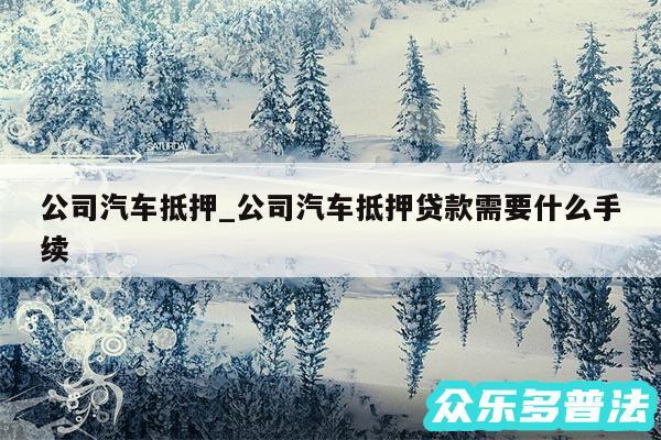 公司汽车抵押_公司汽车抵押贷款需要什么手续