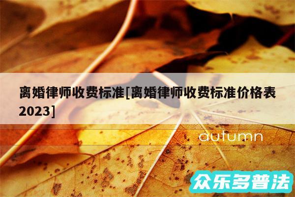 离婚律师收费标准及离婚律师收费标准价格表2024