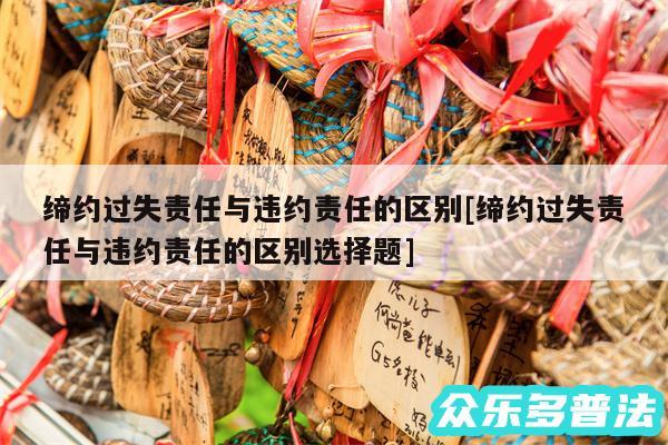 缔约过失责任与违约责任的区别及缔约过失责任与违约责任的区别选择题
