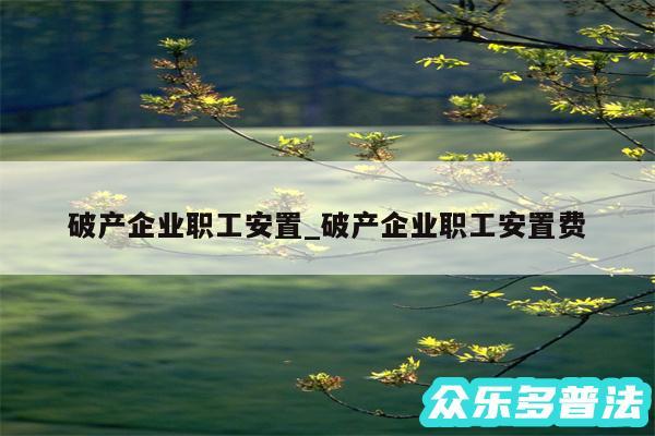 破产企业职工安置_破产企业职工安置费
