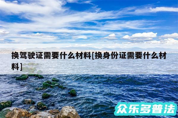 换驾驶证需要什么材料及换身份证需要什么材料