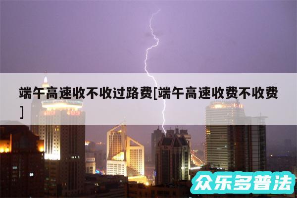 端午高速收不收过路费及端午高速收费不收费