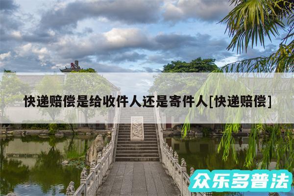 快递赔偿是给收件人还是寄件人及快递赔偿