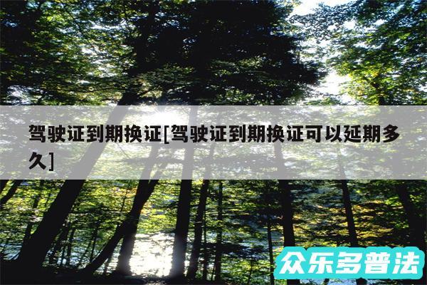 驾驶证到期换证及驾驶证到期换证可以延期多久