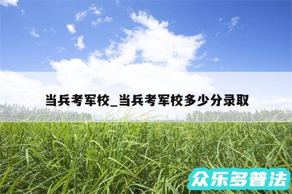 当兵考军校_当兵考军校多少分录取