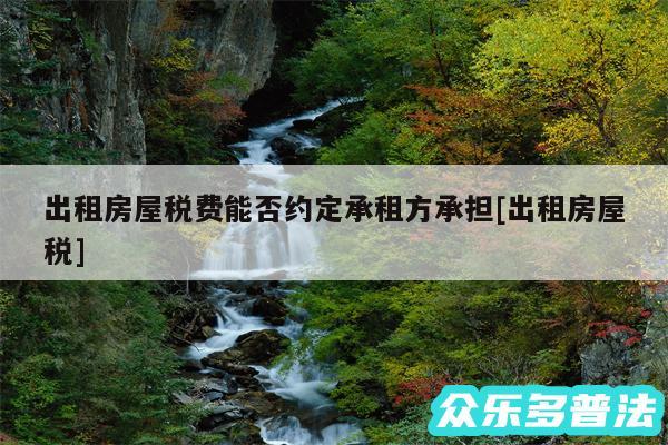 出租房屋税费能否约定承租方承担及出租房屋税