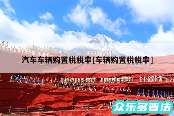 汽车车辆购置税税率及车辆购置税税率