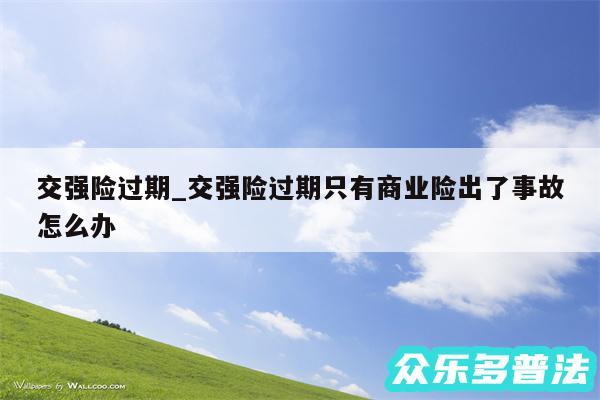 交强险过期_交强险过期只有商业险出了事故怎么办
