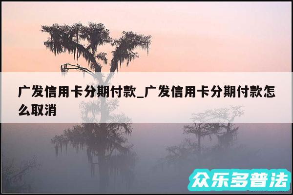广发信用卡分期付款_广发信用卡分期付款怎么取消