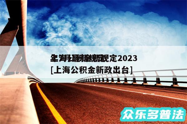 上海公积金新规定2024
年7月最新规定及上海公积金新政出台