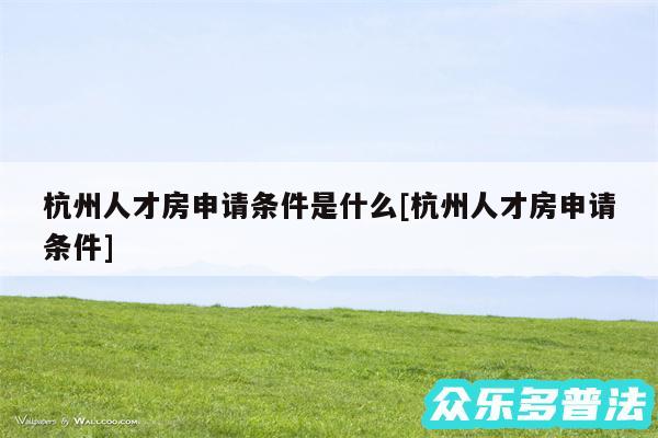 杭州人才房申请条件是什么及杭州人才房申请条件