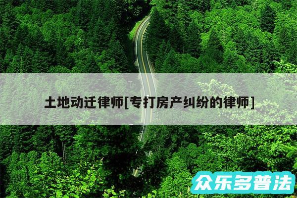 土地动迁律师及专打房产纠纷的律师