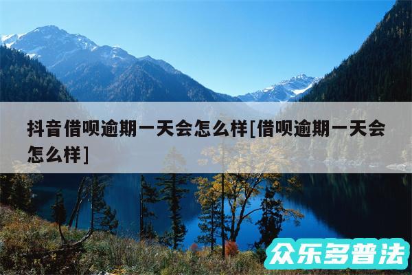 抖音借呗逾期一天会怎么样及借呗逾期一天会怎么样