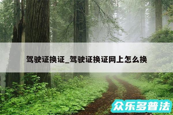 驾驶证换证_驾驶证换证网上怎么换