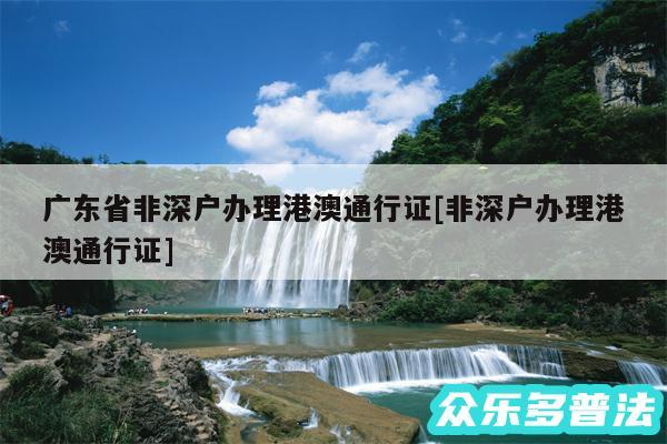 广东省非深户办理港澳通行证及非深户办理港澳通行证