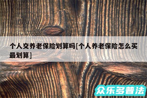 个人交养老保险划算吗及个人养老保险怎么买最划算