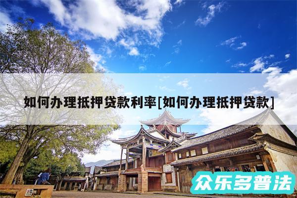 如何办理抵押贷款利率及如何办理抵押贷款