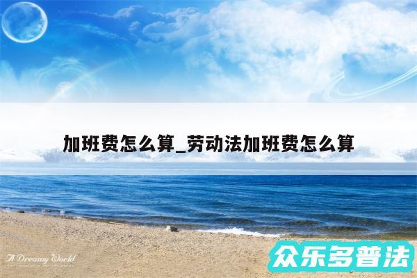 加班费怎么算_劳动法加班费怎么算