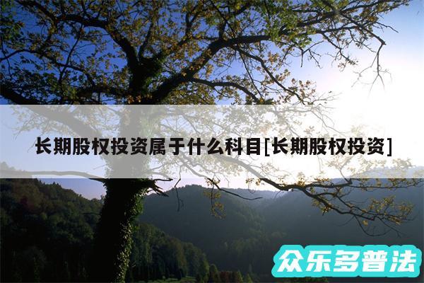 长期股权投资属于什么科目及长期股权投资